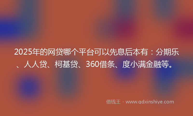 2025年的网贷哪个平台可以先息后本有：分期乐、人人贷、柯基贷、360借条、度小满金融等。