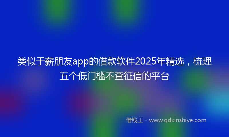 类似于薪朋友app的借款软件2025年精选，梳理五个低门槛不查征信的平台