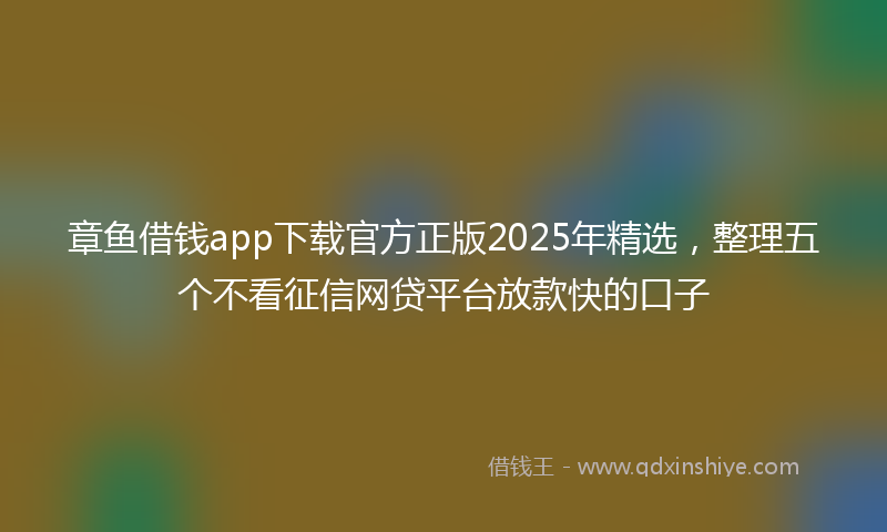 章鱼借钱app下载官方正版2025年精选，整理五个不看征信网贷平台放款快的口子