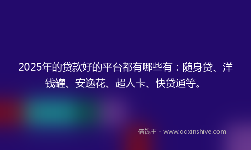 2025年的贷款好的平台都有哪些有：随身贷、洋钱罐、安逸花、超人卡、快贷通等。