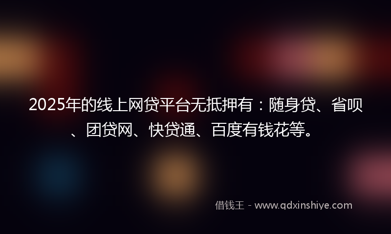 2025年的线上网贷平台无抵押有：随身贷、省呗、团贷网、快贷通、百度有钱花等。