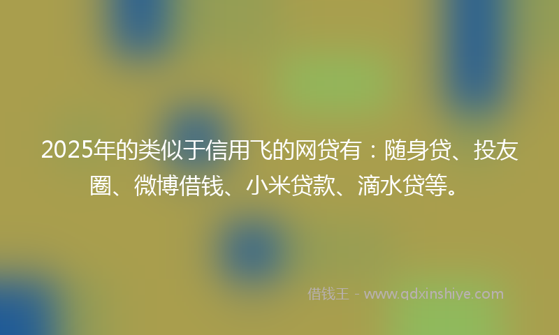 2025年的类似于信用飞的网贷有：随身贷、投友圈、微博借钱、小米贷款、滴水贷等。