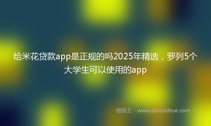 给米花贷款app是正规的吗2025年精选，罗列5个大学生可以使用的app