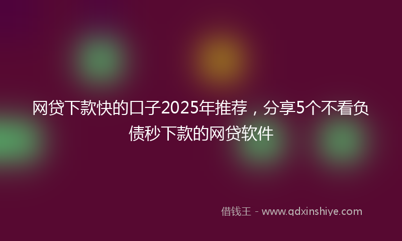 网贷下款快的口子2025年推荐，分享5个不看负债秒下款的网贷软件