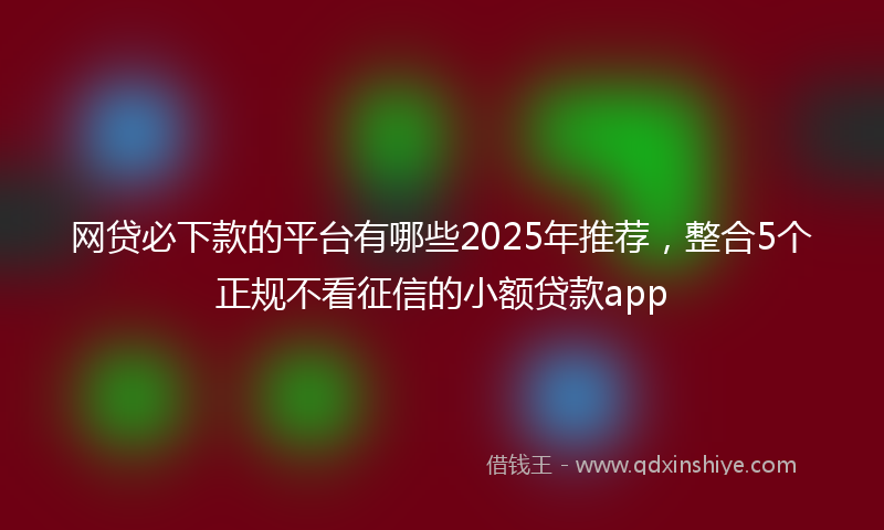 网贷必下款的平台有哪些2025年推荐，整合5个正规不看征信的小额贷款app