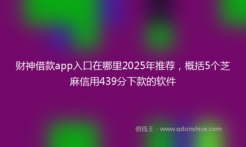 财神借款app入口在哪里2025年推荐，概括5个芝麻信用439分下款的软件