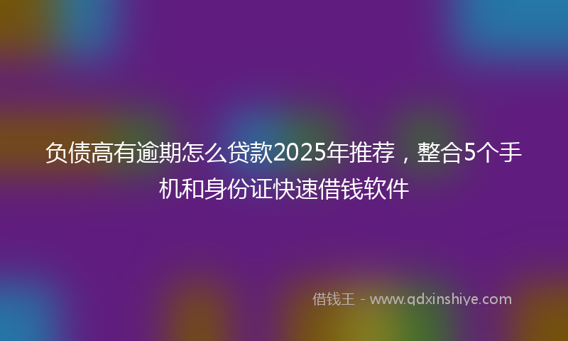 负债高有逾期怎么贷款2025年推荐，整合5个手机和身份证快速借钱软件