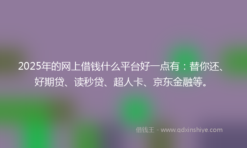 2025年的网上借钱什么平台好一点有：替你还、好期贷、读秒贷、超人卡、京东金融等。