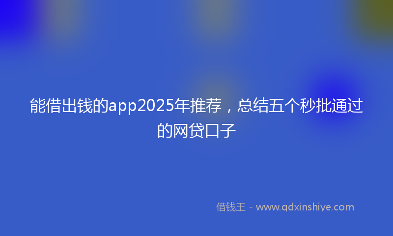能借出钱的app2025年推荐，总结五个秒批通过的网贷口子