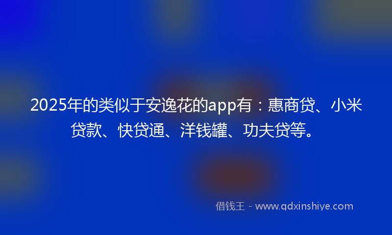 2025年的类似于安逸花的app有：惠商贷、小米贷款、快贷通、洋钱罐、功夫贷等。