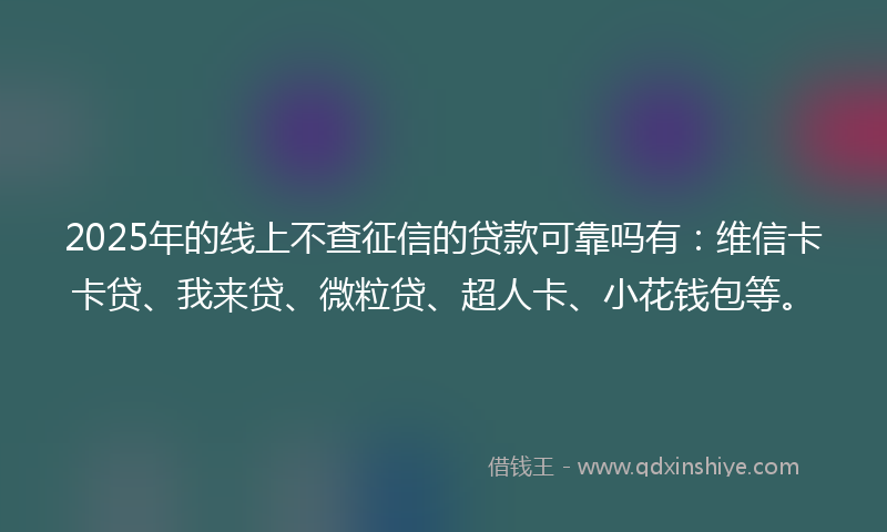 2025年的线上不查征信的贷款可靠吗有：维信卡卡贷、我来贷、微粒贷、超人卡、小花钱包等。