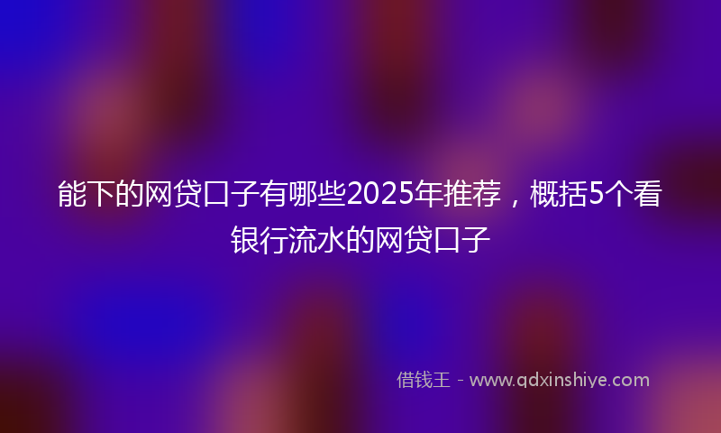 能下的网贷口子有哪些2025年推荐，概括5个看银行流水的网贷口子