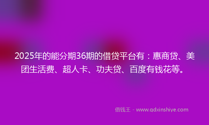 2025年的能分期36期的借贷平台有：惠商贷、美团生活费、超人卡、功夫贷、百度有钱花等。