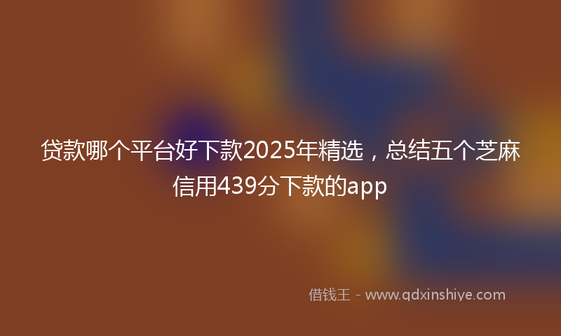 贷款哪个平台好下款2025年精选，总结五个芝麻信用439分下款的app