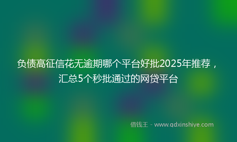 负债高征信花无逾期哪个平台好批2025年推荐，汇总5个秒批通过的网贷平台