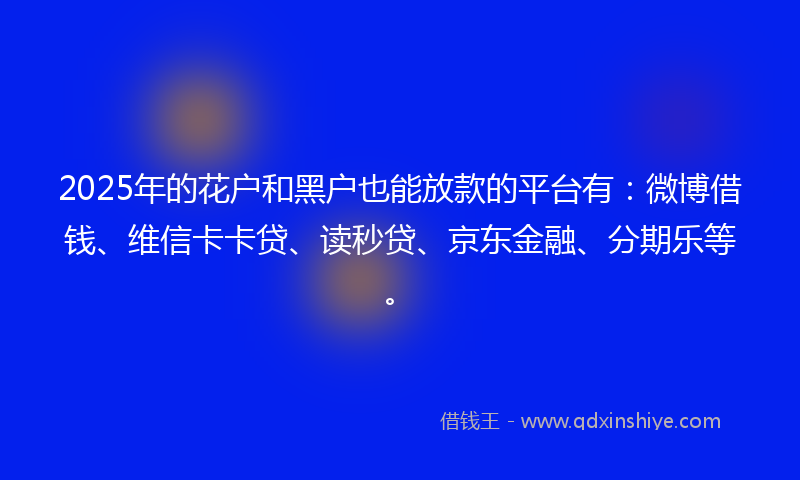 2025年的花户和黑户也能放款的平台有：微博借钱、维信卡卡贷、读秒贷、京东金融、分期乐等。