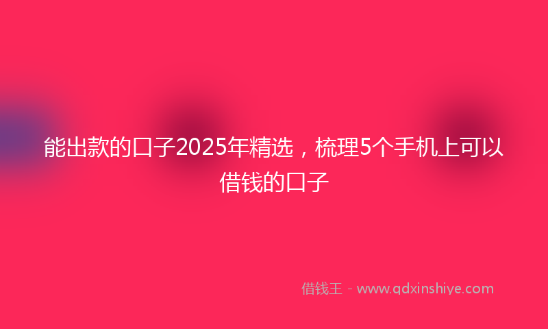 能出款的口子2025年精选，梳理5个手机上可以借钱的口子