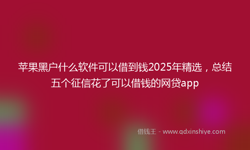 苹果黑户什么软件可以借到钱2025年精选，总结五个征信花了可以借钱的网贷app