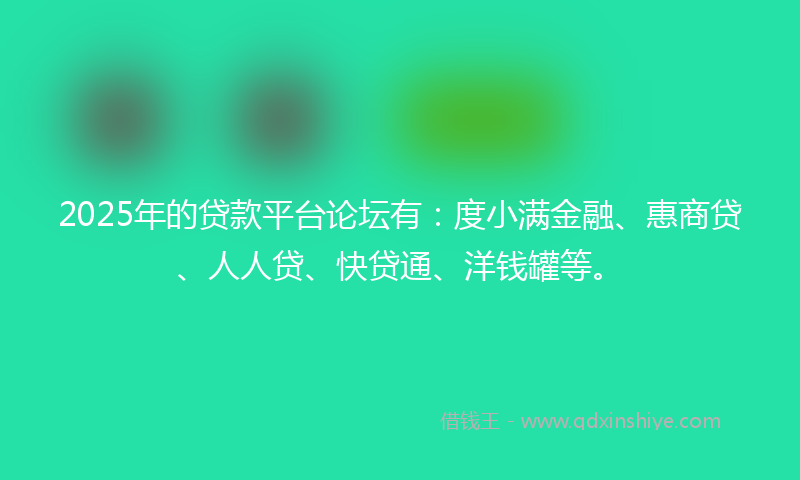 2025年的贷款平台论坛有：度小满金融、惠商贷、人人贷、快贷通、洋钱罐等。