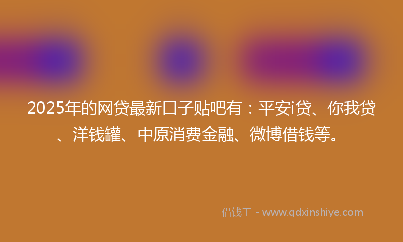 2025年的网贷最新口子贴吧有：平安i贷、你我贷、洋钱罐、中原消费金融、微博借钱等。