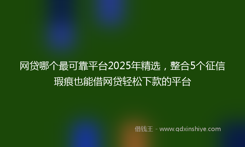 网贷哪个最可靠平台2025年精选，整合5个征信瑕疵也能借网贷轻松下款的平台