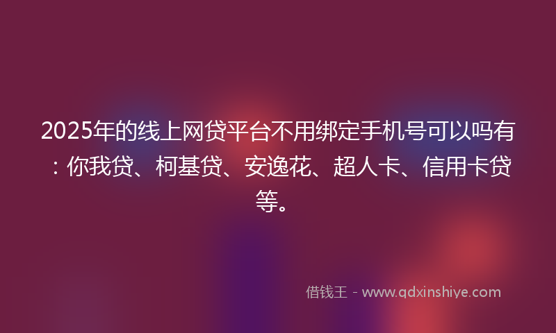 2025年的线上网贷平台不用绑定手机号可以吗有：你我贷、柯基贷、安逸花、超人卡、信用卡贷等。