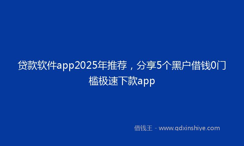 贷款软件app2025年推荐，分享5个黑户借钱0门槛极速下款app