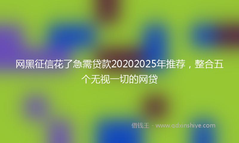 网黑征信花了急需贷款20202025年推荐，整合五个无视一切的网贷