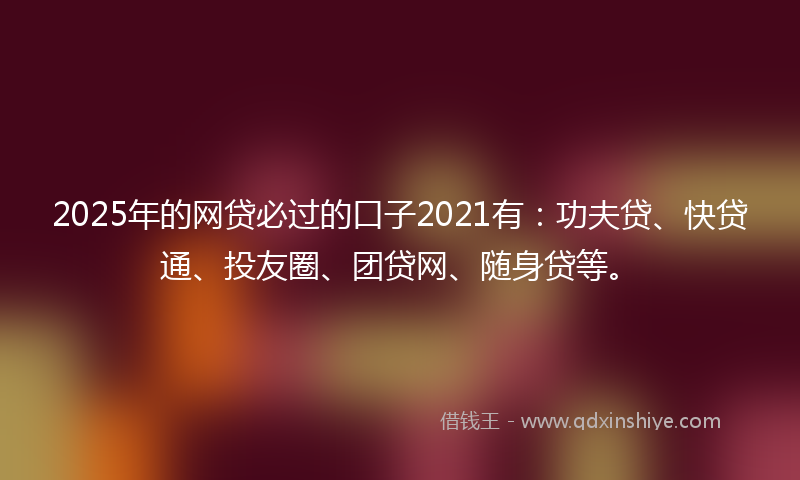 2025年的网贷必过的口子2021有：功夫贷、快贷通、投友圈、团贷网、随身贷等。
