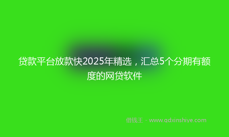 贷款平台放款快2025年精选，汇总5个分期有额度的网贷软件