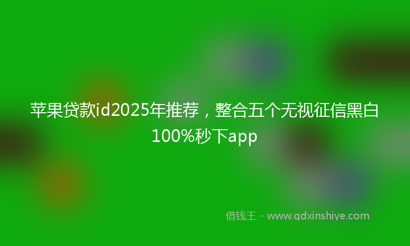 苹果贷款id2025年推荐，整合五个无视征信黑白100%秒下app