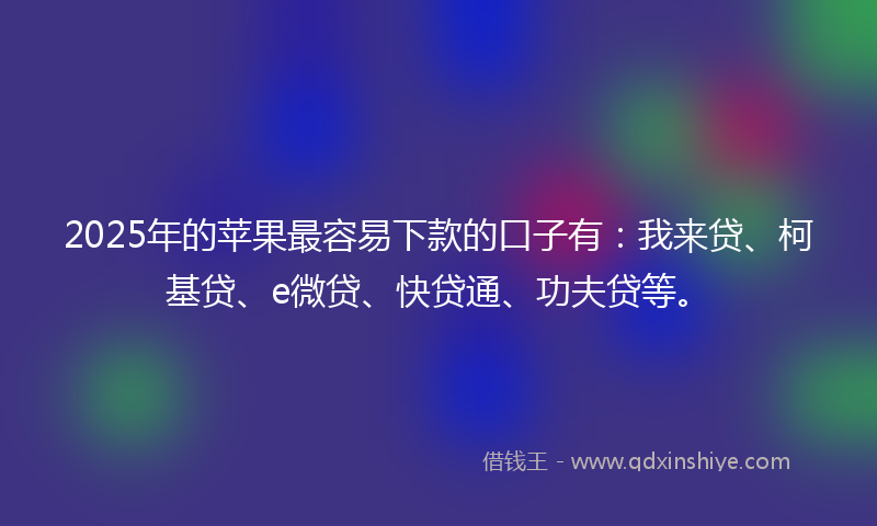 2025年的苹果最容易下款的口子有：我来贷、柯基贷、e微贷、快贷通、功夫贷等。