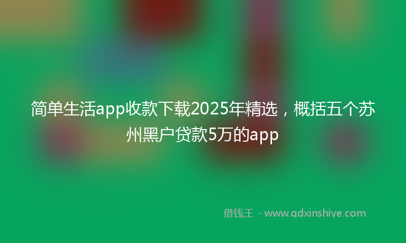 简单生活app收款下载2025年精选，概括五个苏州黑户贷款5万的app
