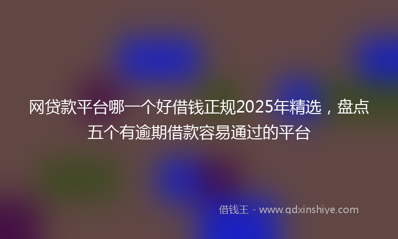 网贷款平台哪一个好借钱正规2025年精选，盘点五个有逾期借款容易通过的平台