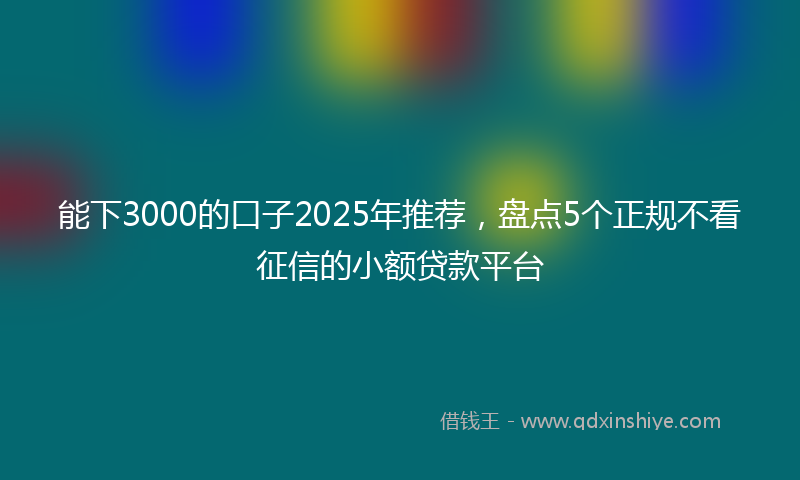 能下3000的口子2025年推荐，盘点5个正规不看征信的小额贷款平台