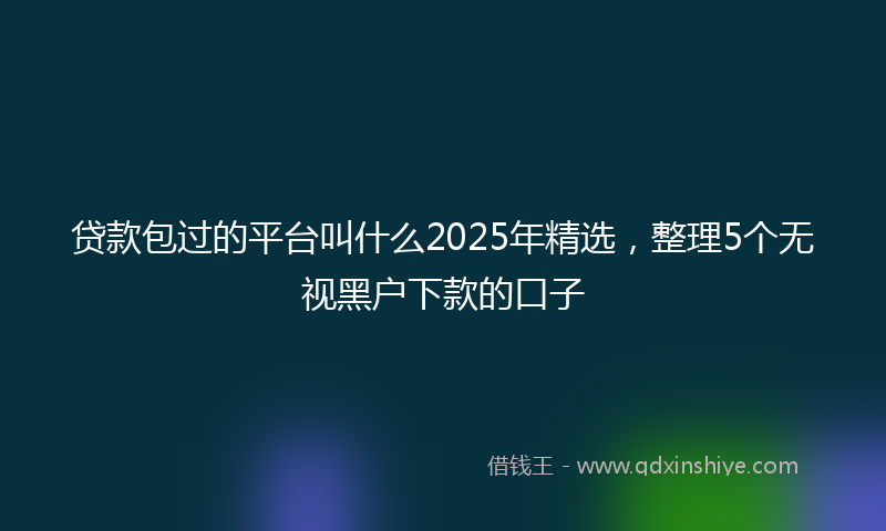 贷款包过的平台叫什么2025年精选，整理5个无视黑户下款的口子
