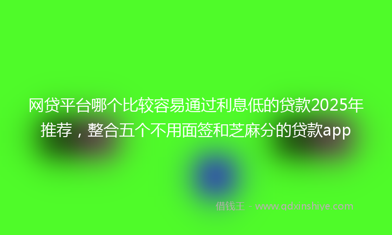 网贷平台哪个比较容易通过利息低的贷款2025年推荐，整合五个不用面签和芝麻分的贷款app
