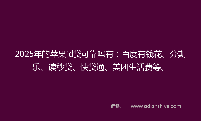 2025年的苹果id贷可靠吗有：百度有钱花、分期乐、读秒贷、快贷通、美团生活费等。
