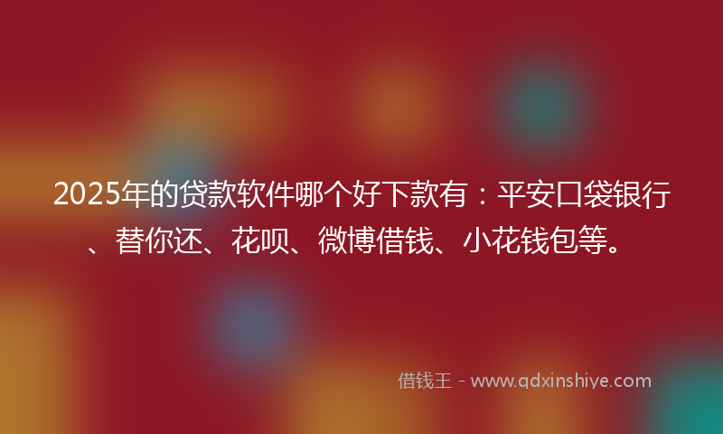2025年的贷款软件哪个好下款有：平安口袋银行、替你还、花呗、微博借钱、小花钱包等。