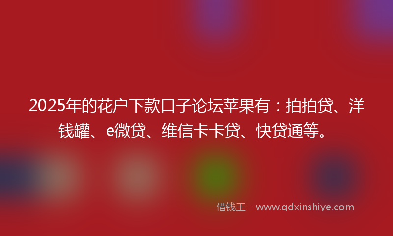 2025年的花户下款口子论坛苹果有：拍拍贷、洋钱罐、e微贷、维信卡卡贷、快贷通等。