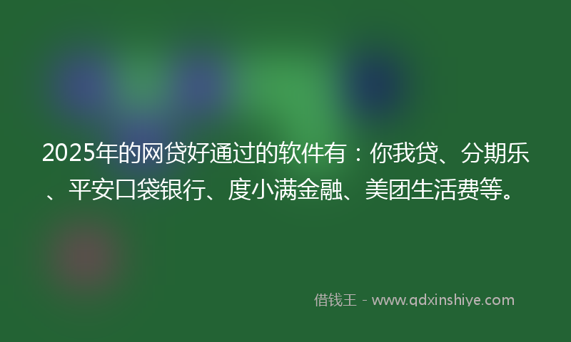 2025年的网贷好通过的软件有：你我贷、分期乐、平安口袋银行、度小满金融、美团生活费等。