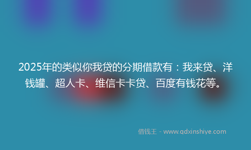 2025年的类似你我贷的分期借款有：我来贷、洋钱罐、超人卡、维信卡卡贷、百度有钱花等。