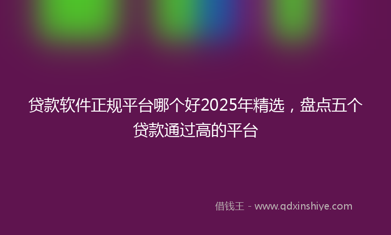 贷款软件正规平台哪个好2025年精选，盘点五个贷款通过高的平台