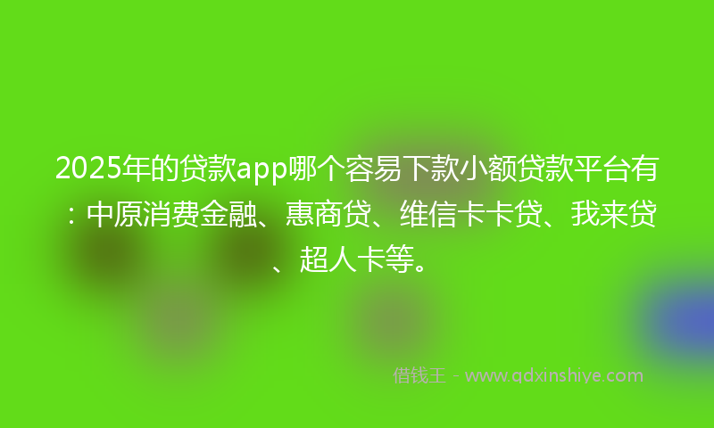 2025年的贷款app哪个容易下款小额贷款平台有：中原消费金融、惠商贷、维信卡卡贷、我来贷、超人卡等。