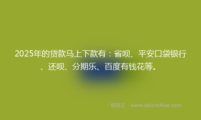 2025年的贷款马上下款有：省呗、平安口袋银行、还呗、分期乐、百度有钱花等。
