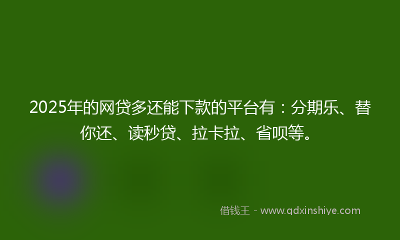 2025年的网贷多还能下款的平台有：分期乐、替你还、读秒贷、拉卡拉、省呗等。