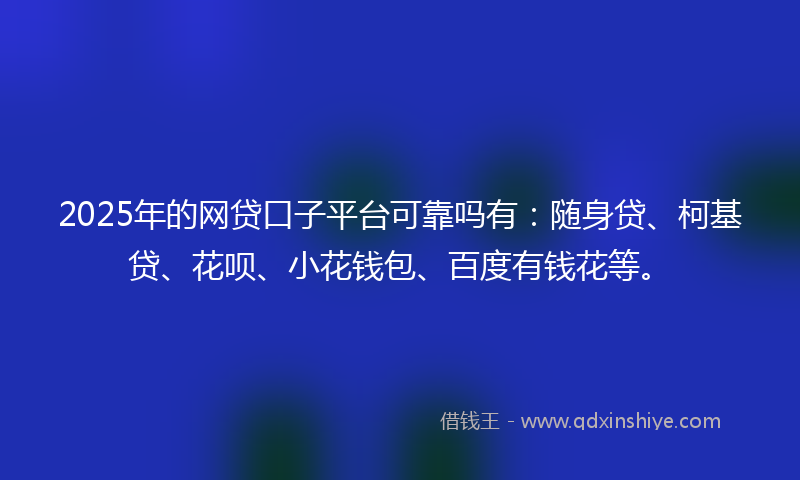 2025年的网贷口子平台可靠吗有：随身贷、柯基贷、花呗、小花钱包、百度有钱花等。