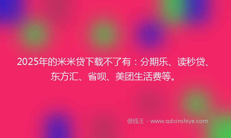 2025年的米米贷下载不了有：分期乐、读秒贷、东方汇、省呗、美团生活费等。