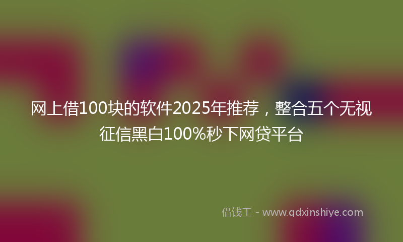 网上借100块的软件2025年推荐，整合五个无视征信黑白100%秒下网贷平台