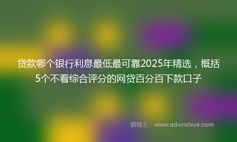 贷款哪个银行利息最低最可靠2025年精选，概括5个不看综合评分的网贷百分百下款口子